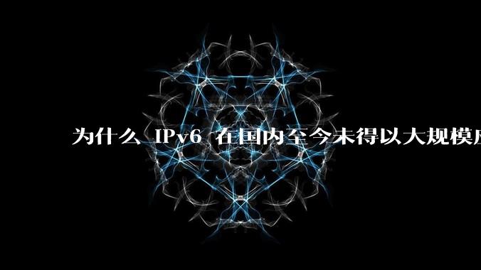 为什么 IPv6 在国内至今未得以大规模应用?