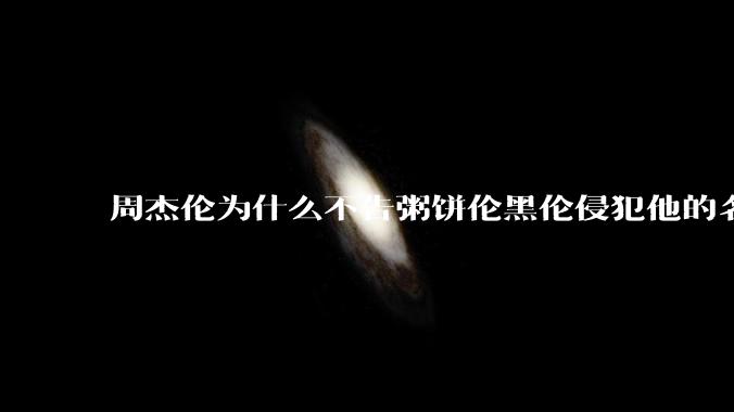 周杰伦为什么不告粥饼伦黑伦侵犯他的名誉权?