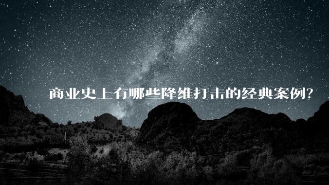 商业史上有哪些降维打击的经典案例？