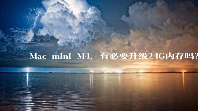 Mac mini M4，有必要升级24G内存吗？
