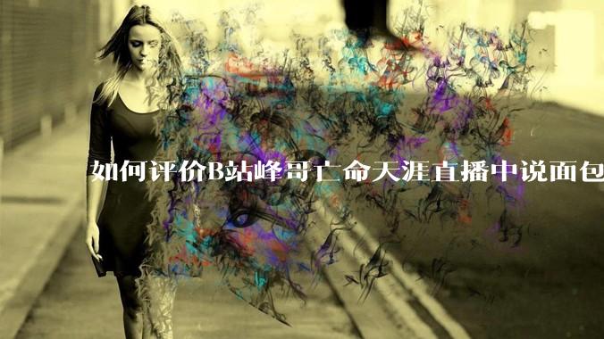 如何评价B站峰哥亡命天涯直播中说面包就是比馒头好吃，中国古代不吃面包是因为贫穷，没有足够的柴火？