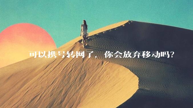 可以携号转网了，你会放弃移动吗？