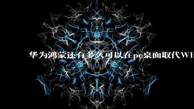 华为鸿蒙还有多久可以在pc桌面取代Windows？