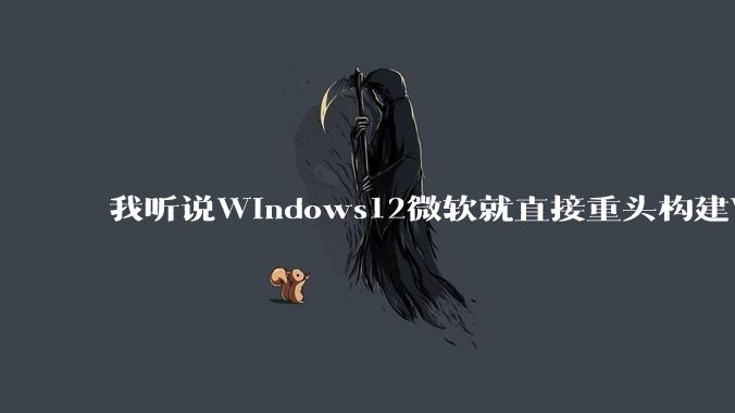 我听说Windows12微软就直接重头构建Windows了，就直接重构Win内核了，到底是不是真的?