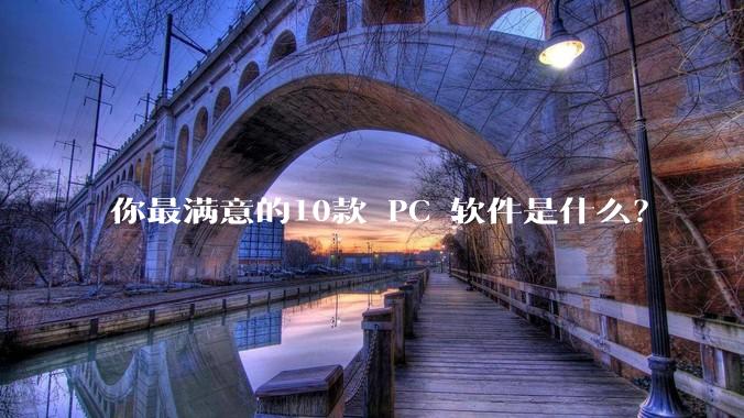 你最满意的10款 PC 软件是什么？