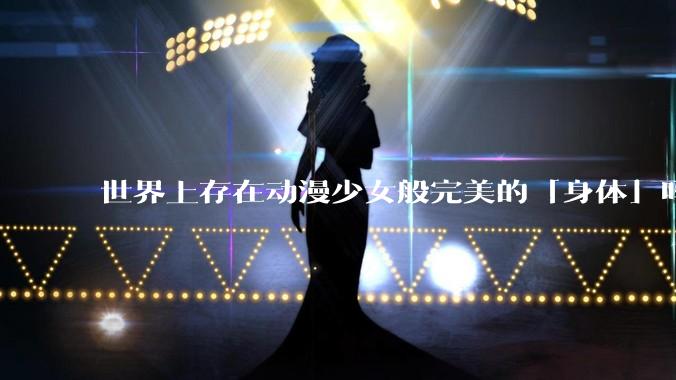 世界上存在动漫少女般完美的「身体」吗？