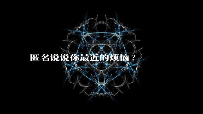 匿名说说你最近的烦恼?