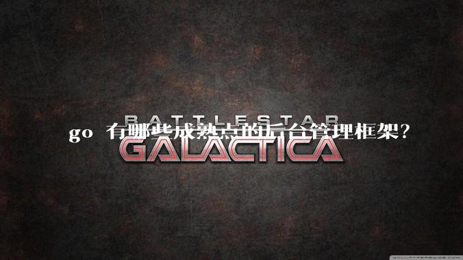go 有哪些成熟点的后台管理框架？