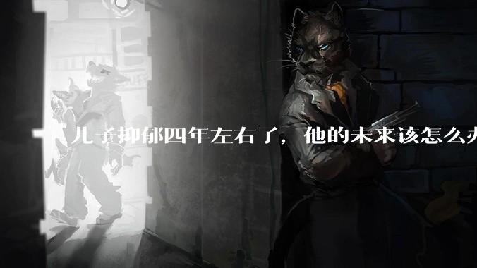儿子抑郁四年左右了，他的未来该怎么办？