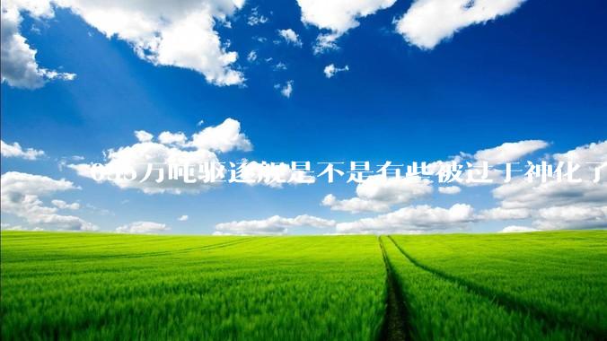 055万吨驱逐舰是不是有些被过于神化了，有没有了解的大佬详细解释一下？