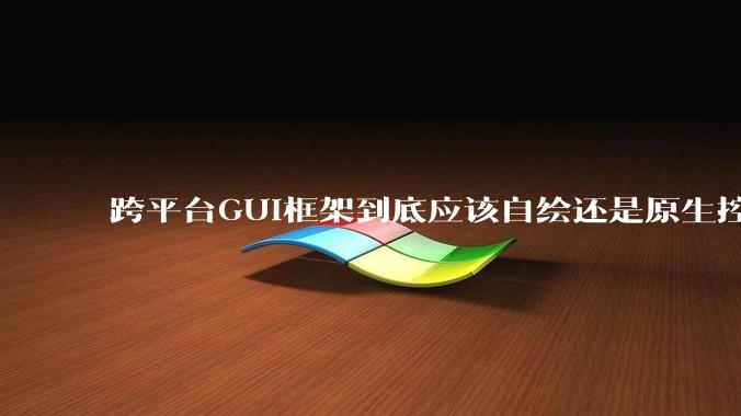 跨平台GUI框架到底应该自绘还是原生控件绑定？