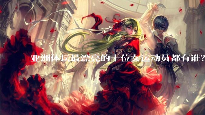 亚洲体坛最漂亮的十位女运动员都有谁？