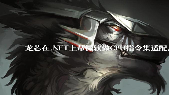 龙芯在.NET上帮微软做CPU指令集适配，为什么到国内.NET开发者这里成了维护龙芯.NET版本?