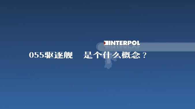 055驱逐舰  是个什么概念?