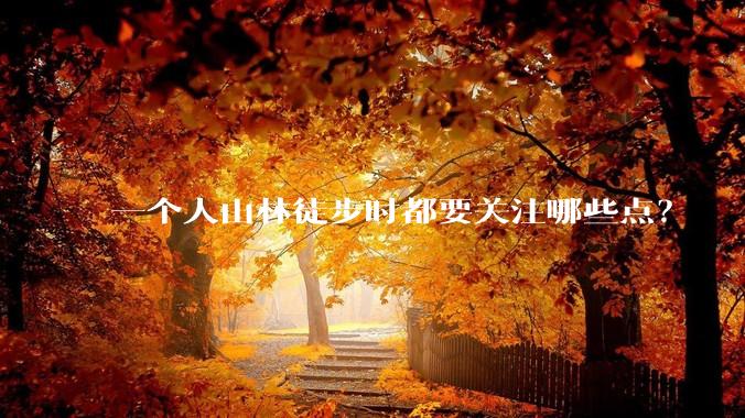 一个人山林徒步时都要关注哪些点？