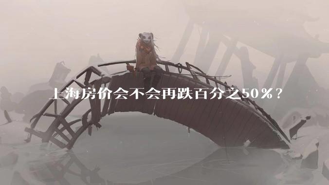 上海房价会不会再跌百分之50%？