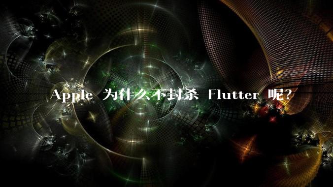 Apple 为什么不封杀 Flutter 呢？