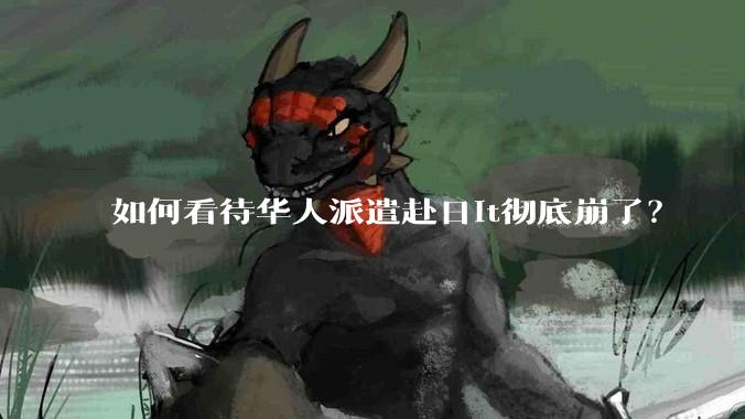 如何看待华人派遣赴日it彻底崩了？