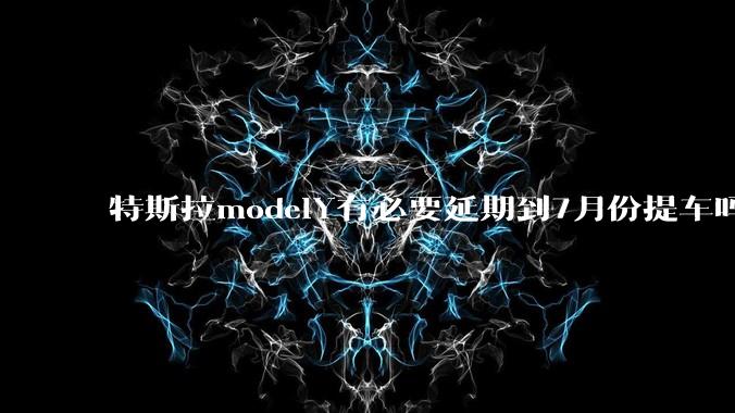 特斯拉modelY有必要延期到7月份提车吗?