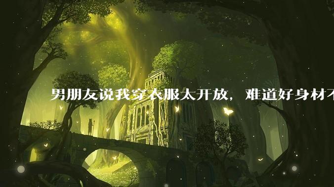 男朋友说我穿衣服太开放，难道好身材不应该显示出来吗？