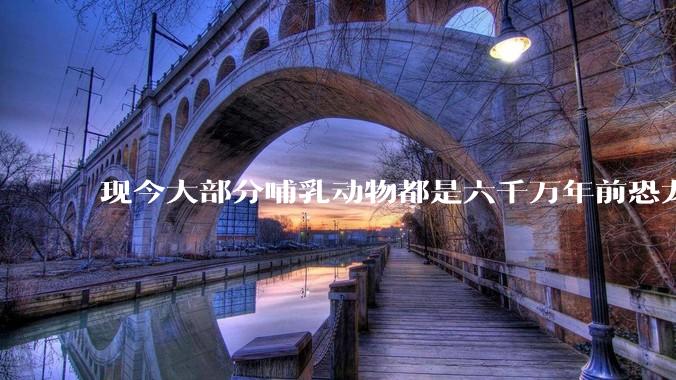 现今大部分哺乳动物都是六千万年前恐龙灭绝后的同一种哺乳动物的后代吗？