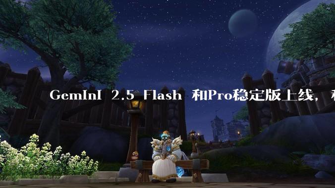 Gemini 2.5 Flash 和Pro稳定版上线，和之前版本相比，在性能和应用场景上有哪些提升？