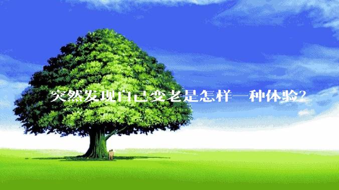 突然发现自己变老是怎样一种体验？