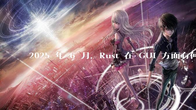 2025 年 6 月，Rust 在 GUI 方面有何大的进展? 你最看好哪个框架?
