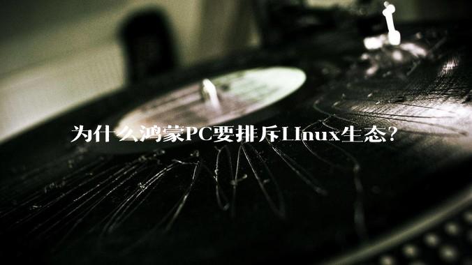 为什么鸿蒙PC要排斥Linux生态？