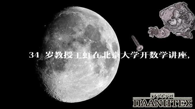 34 岁教授王虹在北京大学开数学讲座，她或将成为首位获得菲尔兹奖的中国籍数学家，有多厉害？