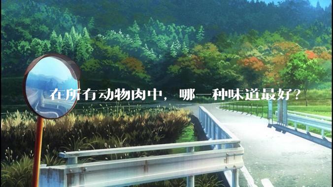 在所有动物肉中，哪一种味道最好？