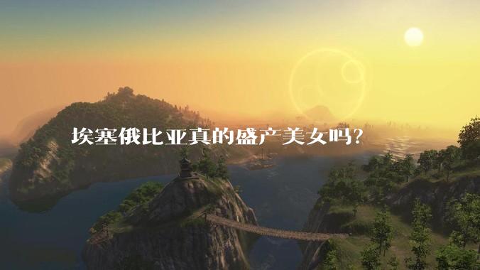 埃塞俄比亚真的盛产美女吗？