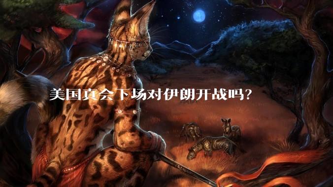美国真会下场对伊朗开战吗？