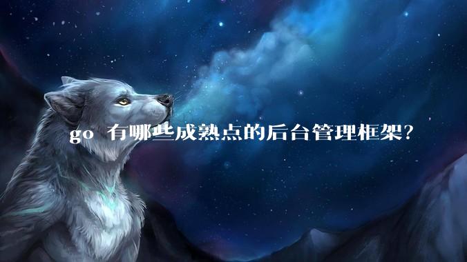 go 有哪些成熟点的后台管理框架？