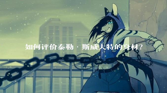 如何评价泰勒·斯威夫特的身材？
