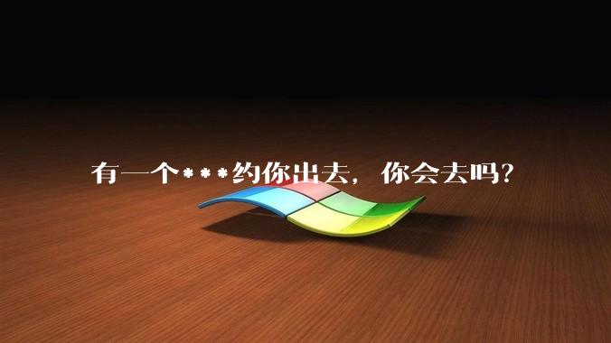 有一个***约你出去，你会去吗？