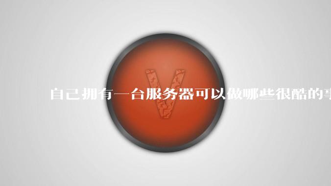 自己拥有一台服务器可以做哪些很酷的事情？
