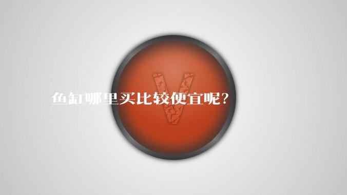 鱼缸哪里买比较便宜呢？