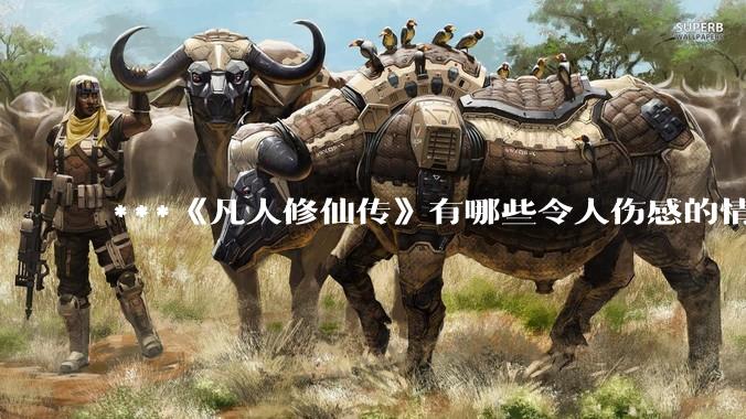 ***《凡人修仙传》有哪些令人伤感的情节？