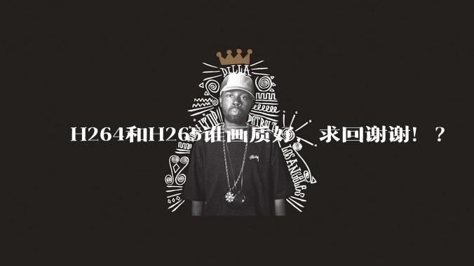 H264和H265谁画质好，求回谢谢！？