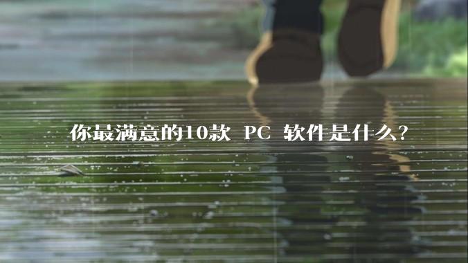 你最满意的10款 PC 软件是什么？