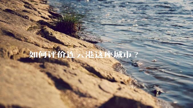 如何评价连云港这座城市?