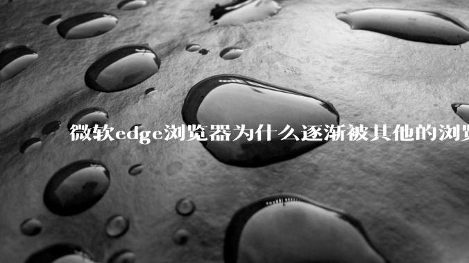 微软edge浏览器为什么逐渐被其他的浏览器代替？