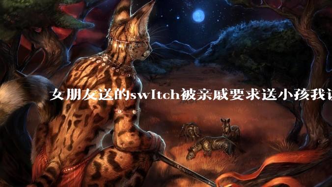 女朋友送的switch被亲戚要求送小孩我该怎么办？