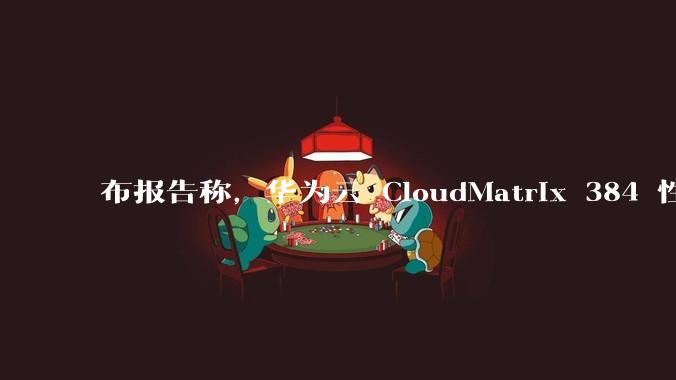 布报告称，华为云 CloudMatrix 384 性能超英伟达旗舰方案，对此你怎么看？