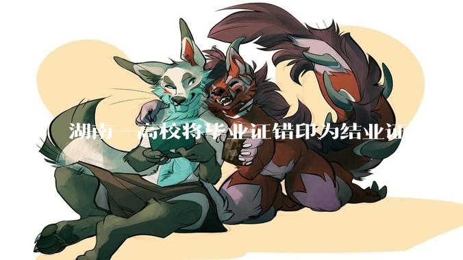 湖南一高校将毕业证错印为结业证，毕业证印错将对学生有什么影响？毕业证、结业证和肄业证的区别是什么？