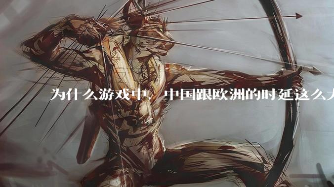 为什么游戏中，中国跟欧洲的时延这么大，是否是海底光缆距离过长的原因？