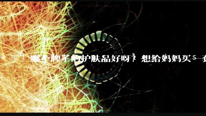 哪个牌子的护肤品好呀？想给妈妈买一套抗衰老的护肤品?