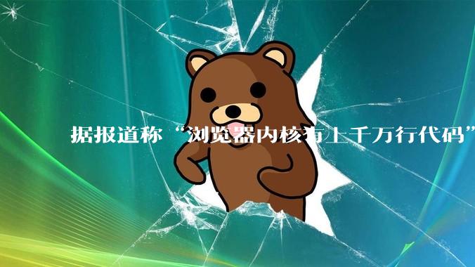 据报道称“浏览器内核有上千万行代码”，浏览器内核真的很复杂吗？