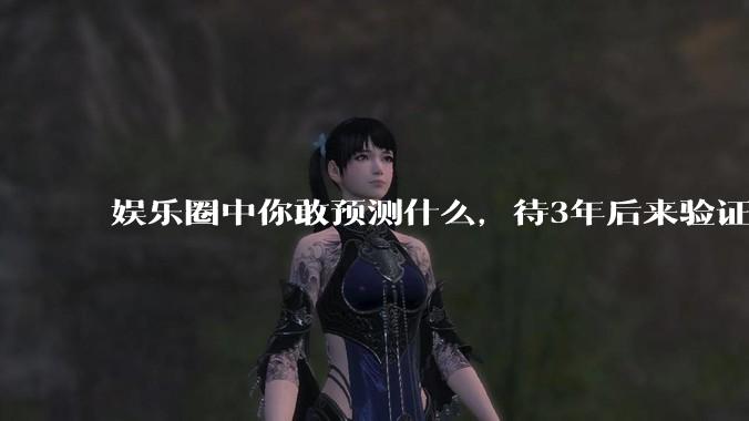 娱乐圈中你敢预测什么，待3年后来验证？